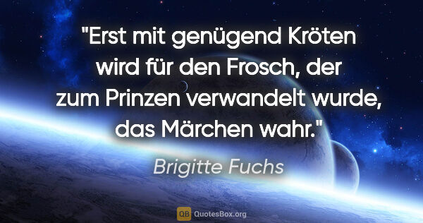 Brigitte Fuchs Zitat: "Erst mit genügend Kröten wird für den Frosch, der zum Prinzen..."