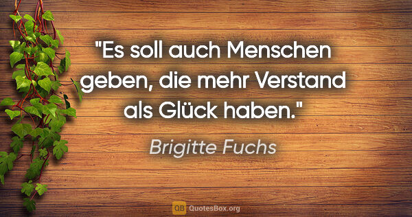 Brigitte Fuchs Zitat: "Es soll auch Menschen geben, die mehr Verstand als Glück haben."