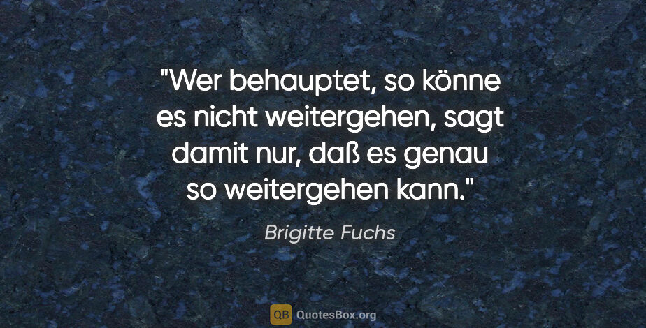 Brigitte Fuchs Zitat: "Wer behauptet, so könne es nicht weitergehen, sagt damit nur,..."