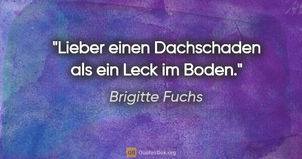 Brigitte Fuchs Zitat: "Lieber einen Dachschaden als ein Leck im Boden."