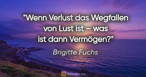 Brigitte Fuchs Zitat: "Wenn Verlust das Wegfallen von Lust ist –
was ist dann Vermögen?"