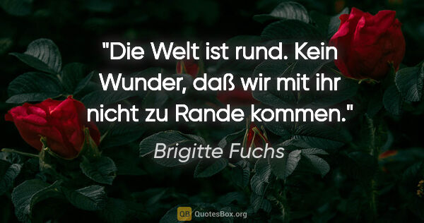 Brigitte Fuchs Zitat: "Die Welt ist rund. Kein Wunder, daß wir mit ihr nicht zu Rande..."