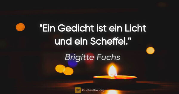 Brigitte Fuchs Zitat: "Ein Gedicht ist ein Licht und ein Scheffel."