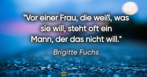 Brigitte Fuchs Zitat: "Vor einer Frau, die weiß, was sie will, steht oft ein Mann,..."