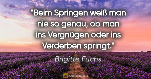 Brigitte Fuchs Zitat: "Beim Springen weiß man nie so genau, ob man ins Vergnügen oder..."