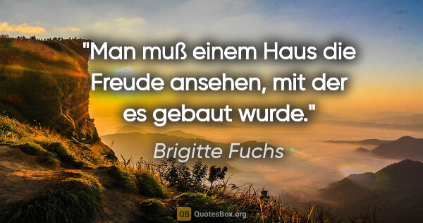 Brigitte Fuchs Zitat: "Man muß einem Haus die Freude ansehen, mit der es gebaut wurde."