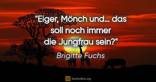 Brigitte Fuchs Zitat: "Eiger, Mönch und…
das soll noch immer die Jungfrau sein?"