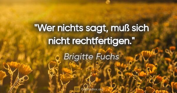 Brigitte Fuchs Zitat: "Wer nichts sagt, muß sich nicht rechtfertigen."