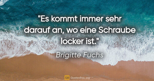 Brigitte Fuchs Zitat: "Es kommt immer sehr darauf an, wo eine Schraube locker ist."