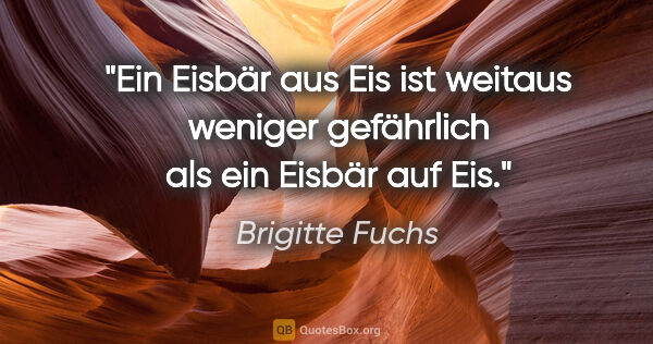 Brigitte Fuchs Zitat: "Ein Eisbär aus Eis ist weitaus weniger gefährlich als ein..."