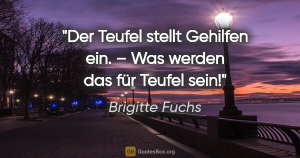 Brigitte Fuchs Zitat: "Der Teufel stellt Gehilfen ein. – Was werden das für Teufel sein!"