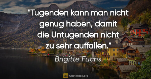 Brigitte Fuchs Zitat: "Tugenden kann man nicht genug haben,
damit die Untugenden..."