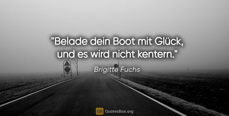 Brigitte Fuchs Zitat: "Belade dein Boot mit Glück, und es wird nicht kentern."
