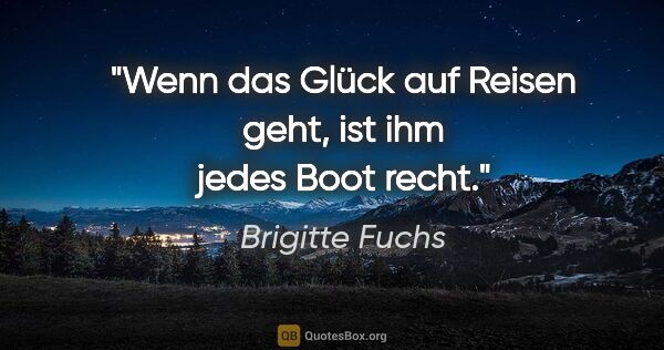 Brigitte Fuchs Zitat: "Wenn das Glück auf Reisen geht, ist ihm jedes Boot recht."