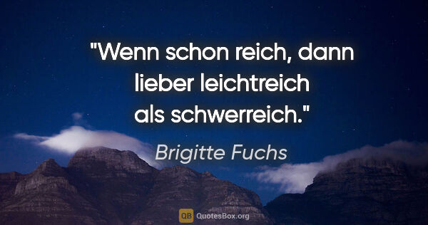 Brigitte Fuchs Zitat: "Wenn schon reich, dann lieber leichtreich als schwerreich."