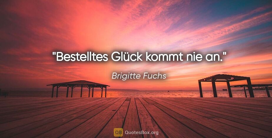 Brigitte Fuchs Zitat: "Bestelltes Glück kommt nie an."