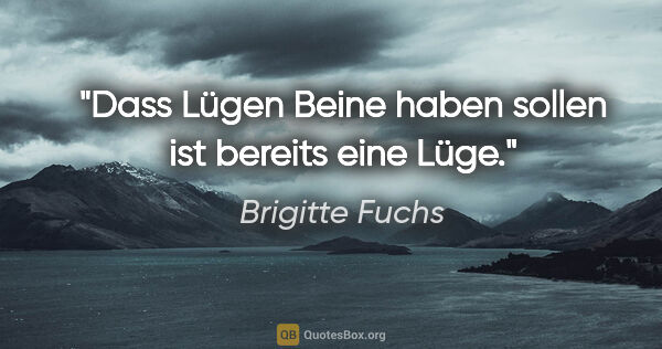Brigitte Fuchs Zitat: "Dass Lügen Beine haben sollen ist bereits eine Lüge."