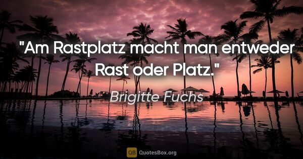 Brigitte Fuchs Zitat: "Am Rastplatz macht man entweder Rast oder Platz."