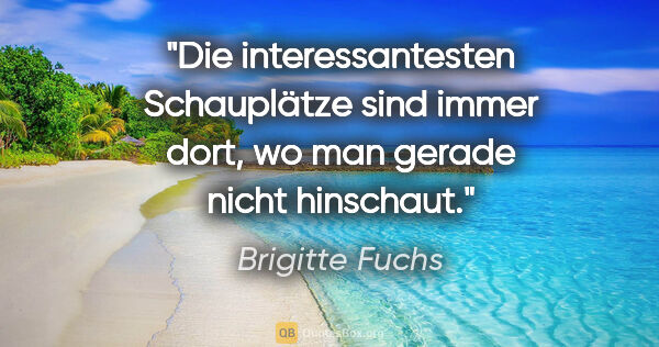 Brigitte Fuchs Zitat: "Die interessantesten Schauplätze sind immer dort,
wo man..."