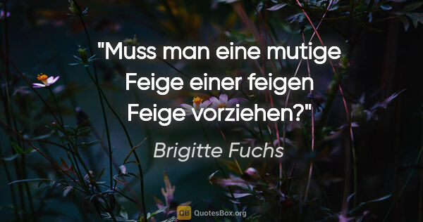 Brigitte Fuchs Zitat: "Muss man eine mutige Feige einer feigen Feige vorziehen?"