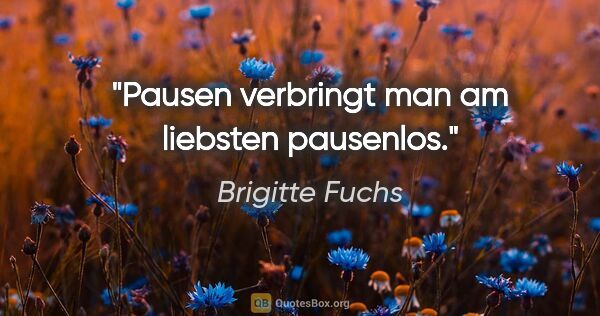 Brigitte Fuchs Zitat: "Pausen verbringt man am liebsten pausenlos."