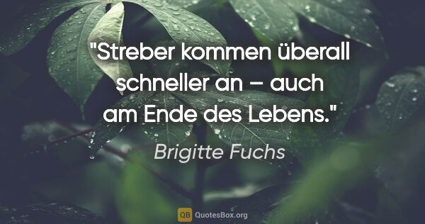 Brigitte Fuchs Zitat: "Streber kommen überall schneller an –
auch am Ende des Lebens."