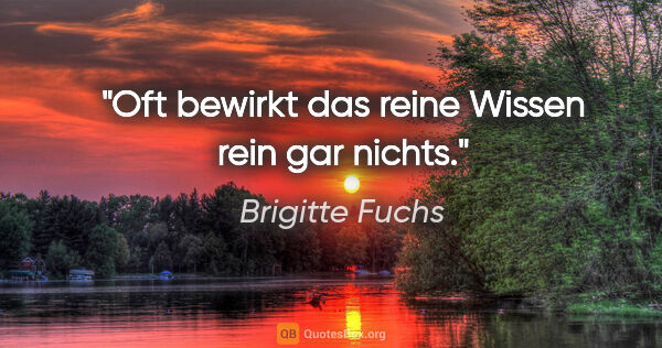 Brigitte Fuchs Zitat: "Oft bewirkt das reine Wissen rein gar nichts."