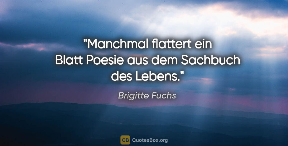 Brigitte Fuchs Zitat: "Manchmal flattert ein Blatt Poesie aus dem Sachbuch des Lebens."