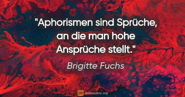 Brigitte Fuchs Zitat: "Aphorismen sind Sprüche, an die man hohe Ansprüche stellt."