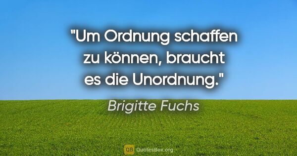Brigitte Fuchs Zitat: "Um Ordnung schaffen zu können, braucht es die Unordnung."