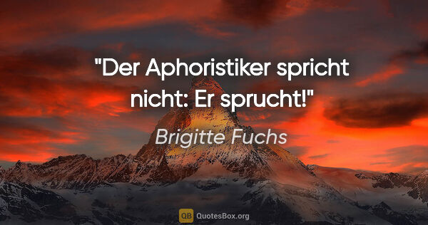 Brigitte Fuchs Zitat: "Der Aphoristiker spricht nicht: Er sprucht!"