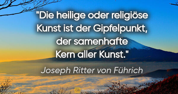 Joseph Ritter von Führich Zitat: "Die heilige oder religiöse Kunst ist der Gipfelpunkt, der..."