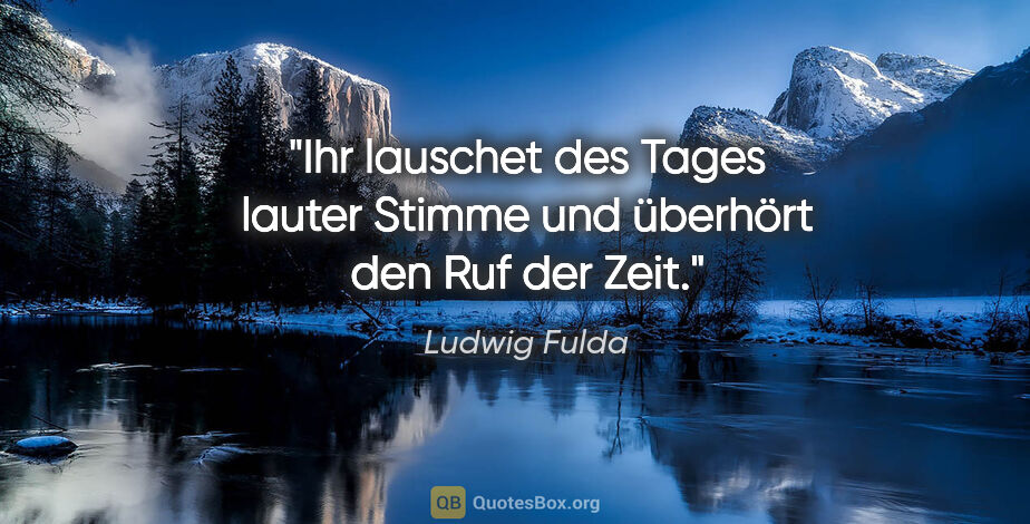 Ludwig Fulda Zitat: "Ihr lauschet des Tages lauter Stimme und überhört den Ruf der..."