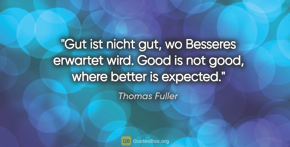 Thomas Fuller Zitat: "Gut ist nicht gut, wo Besseres erwartet wird.
Good is not..."