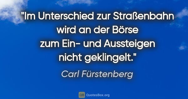 Carl Fürstenberg Zitat: "Im Unterschied zur Straßenbahn wird an der Börse zum Ein- und..."