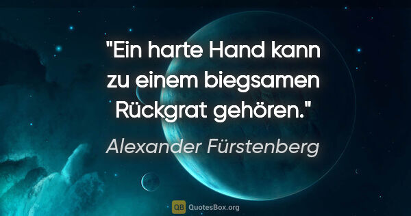 Alexander Fürstenberg Zitat: "Ein harte Hand kann zu einem biegsamen Rückgrat gehören."