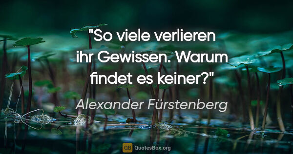 Alexander Fürstenberg Zitat: "So viele verlieren ihr Gewissen.
Warum findet es keiner?"