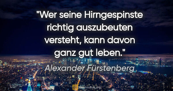 Alexander Fürstenberg Zitat: "Wer seine Hirngespinste richtig auszubeuten versteht,
kann..."