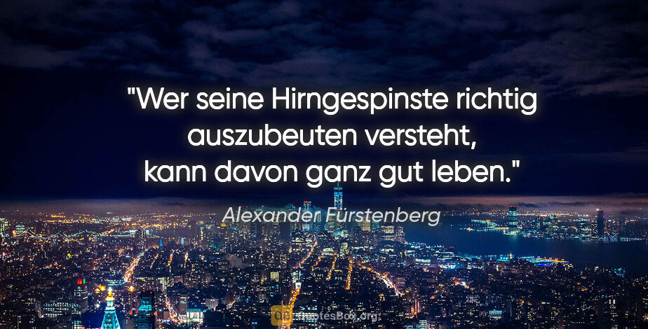 Alexander Fürstenberg Zitat: "Wer seine Hirngespinste richtig auszubeuten versteht,
kann..."