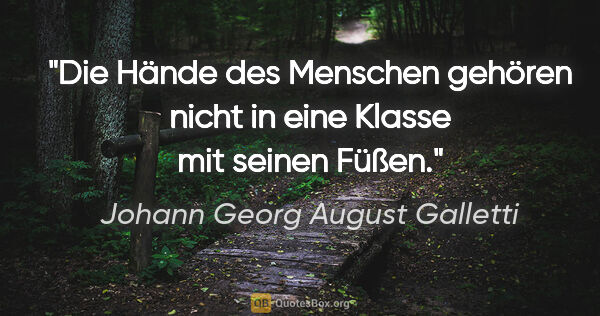 Johann Georg August Galletti Zitat: "Die Hände des Menschen gehören nicht
in eine Klasse mit seinen..."
