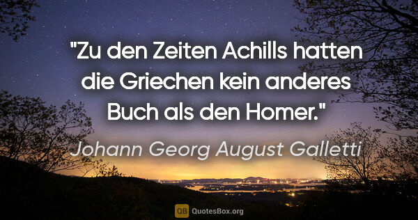 Johann Georg August Galletti Zitat: "Zu den Zeiten Achills hatten die Griechen
kein anderes Buch..."