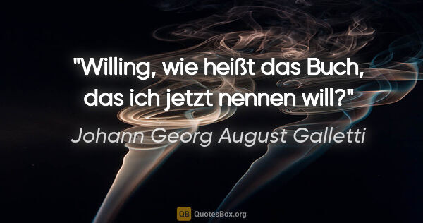 Johann Georg August Galletti Zitat: "Willing, wie heißt das Buch, das ich jetzt nennen will?"