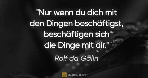 Rolf da Galln Zitat: "Nur wenn du dich mit den Dingen beschäftigst, beschäftigen..."