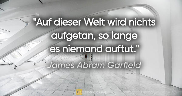 James Abram Garfield Zitat: "Auf dieser Welt wird nichts aufgetan, so lange es niemand auftut."