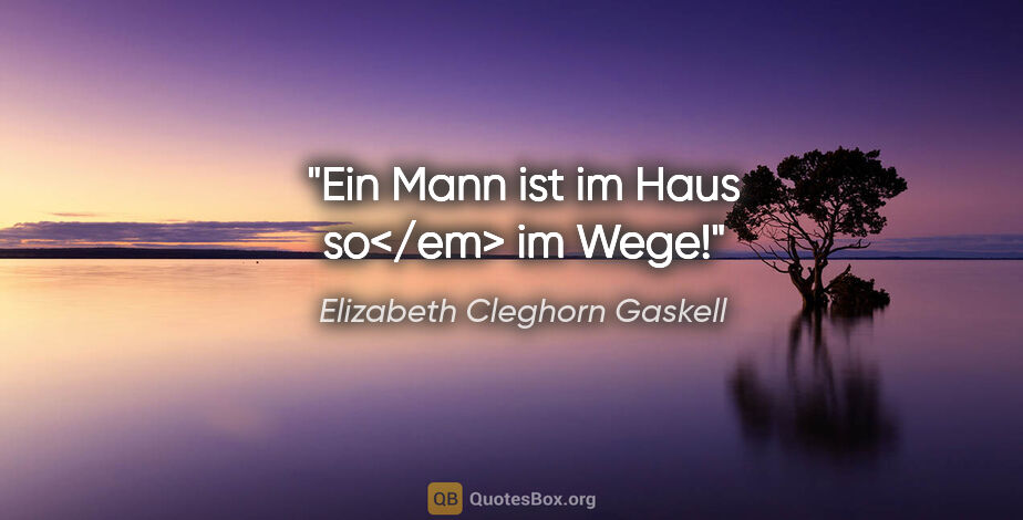 Elizabeth Cleghorn Gaskell Zitat: "Ein Mann ist im Haus so</em> im Wege!"