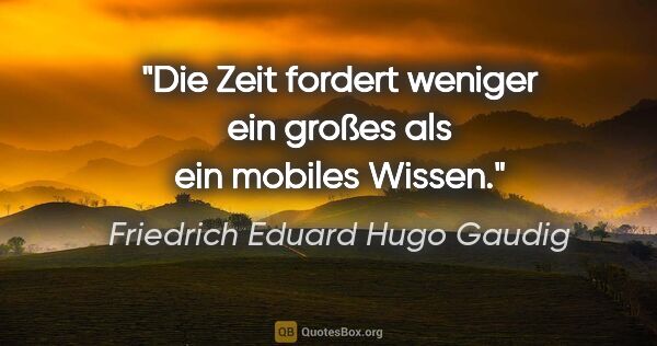 Friedrich Eduard Hugo Gaudig Zitat: "Die Zeit fordert weniger ein großes als ein mobiles Wissen."