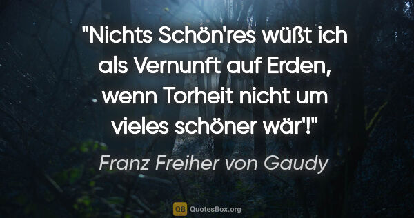 Franz Freiher von Gaudy Zitat: "Nichts Schön'res wüßt ich als Vernunft auf Erden, wenn Torheit..."