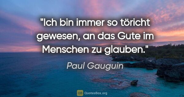 Paul Gauguin Zitat: "Ich bin immer so töricht gewesen, an das Gute im Menschen zu..."