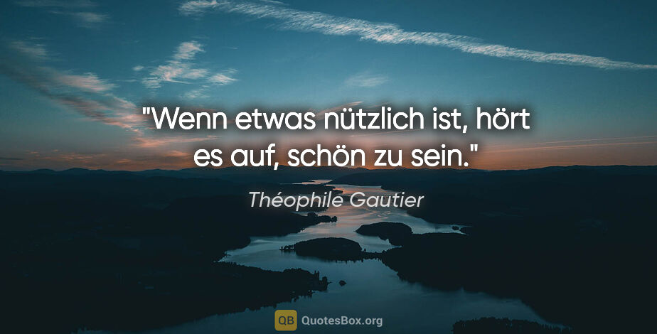 Théophile Gautier Zitat: "Wenn etwas nützlich ist, hört es auf, schön zu sein."