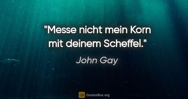 John Gay Zitat: "Messe nicht mein Korn mit deinem Scheffel."